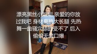 漂亮黑丝小姐姐 亲爱的你放过我吧 身材高挑大长腿 先热舞一曲骚穴舔的受不了 后入偷偷无套口爆