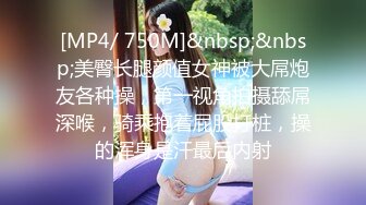 [MP4/ 750M]&nbsp;&nbsp;美臀长腿颜值女神被大屌炮友各种操，第一视角拍摄舔屌深喉，骑乘抱着屁股打桩，操的浑身是汗最后内射