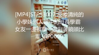 [MP4]STP33007 反差清純的小學妹別人眼中的班長學霸 女友一邊被草一邊對著鏡頭比耶 VIP0600