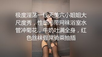 极度淫荡一线天美穴小姐姐大尺度秀，性感吊带网袜浴室水管冲菊花，牛奶吐满全身，红色丝袜假屌骑乘抽插