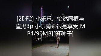 [2DF2] 小乐乐、怡然同框与直男3p 小乐骑乘很是享受[MP4/90MB][BT种子]