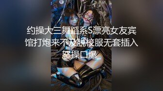 约操大三舞蹈系S漂亮女友宾馆打炮来不及脱校服无套插入怒操口爆_