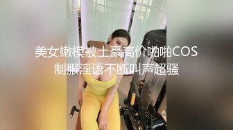 美女嫩模被土豪高价啪啪COS制服淫语不断叫声超骚