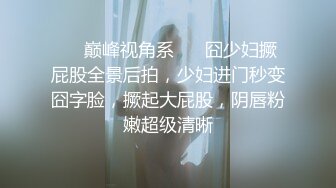 ❤️巅峰视角系❤️ 囧少妇撅屁股全景后拍，少妇进门秒变囧字脸，撅起大屁股，阴唇粉嫩超级清晰