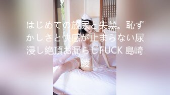 はじめての放尿と失禁。恥ずかしさと快感が止まらない尿浸し絶頂お漏らしFUCK 島崎綾