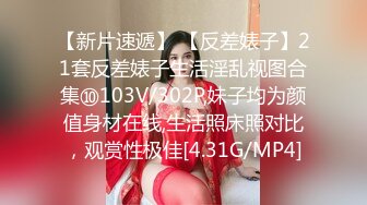 【新片速遞】 【反差婊子】21套反差婊子生活淫乱视图合集⑩103V/302P,妹子均为颜值身材在线,生活照床照对比，观赏性极佳[4.31G/MP4]