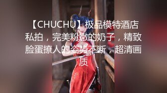 【CHUCHU】极品模特酒店私拍，完美粉嫩的奶子，精致脸蛋撩人的姿势不断，超清画质