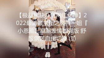 【极品稀缺斗鱼网红女神】2022最新藏宝图之舞神一姐『小恩雅』高潮表情加强版 舒服痛苦自由切换 (1)