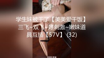 学生妹被干了【美美爱干饭】三飞~双飞~好刺激~嫩妹道具互插【57V】 (32)