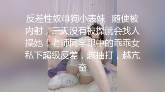 反差性奴母狗小表妹✿随便被内射，三天没有被操就会找人操她！老师同学眼中的乖乖女私下超级反差，越抽打，越亢奋