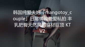 韩国纯爱夫妇「mangotoy_couple」日常情趣性爱私拍 丰乳肥臀天然风韵身材巨顶 KTV2