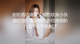 安防酒店摄像头偷拍纹身小伙酒吧泡个美少妇开房过夜刚趴上没干几下就射了