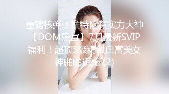 重磅核弹！推特网黄实力大神【DOM黑宫】7月最新SVIP福利！超顶S级精致白富美女神啪啪诱惑 (2)