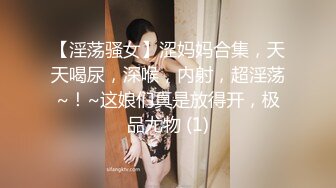 【淫荡骚女】涩妈妈合集，天天喝尿，深喉，内射，超淫荡~！~这娘们真是放得开，极品尤物 (1)