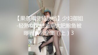 【果条果贷特别档】少妇御姐-轻熟女欠债逾期大肥鲍鱼被曝光系列全集（上）3