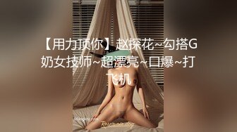 【用力顶你】赵探花~勾搭G奶女技师~超漂亮~口爆~打飞机