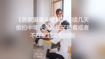 《居家摄像头破解》连续几天偷拍中年夫妻趁孩子睡着或者不在家赶紧啪啪啪