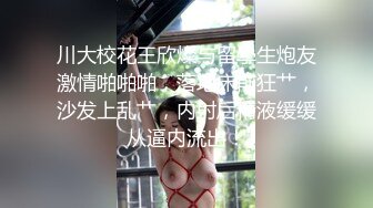 川大校花王欣燦与留學生炮友激情啪啪啪，落地床前狂艹，沙发上乱艹，内射后精液缓缓从逼内流出！