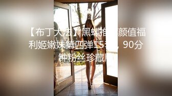 【布丁大法】黑蝶推荐颜值福利姬嫩妹第四弹15套，90分钟粉丝珍藏版