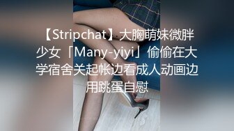 【Stripchat】大胸萌妹微胖少女「Many-yiyi」偷偷在大学宿舍关起帐边看成人动画边用跳蛋自慰