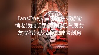 FansOne天堂鸟先生郊游偷情老铁的明星颜值极品气质女友操得她表情销魂呻吟刺激