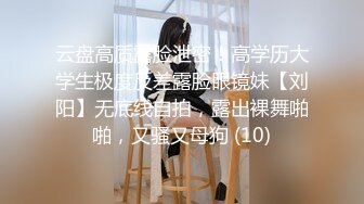 云盘高质露脸泄密！高学历大学生极度反差露脸眼镜妹【刘阳】无底线自拍，露出裸舞啪啪，又骚又母狗 (10)