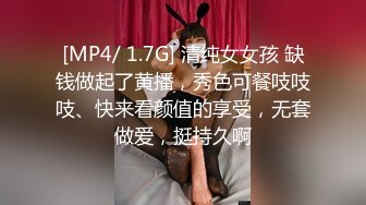 [MP4/ 1.7G] 清纯女女孩 缺钱做起了黄播，秀色可餐吱吱吱、快来看颜值的享受，无套做爱，挺持久啊