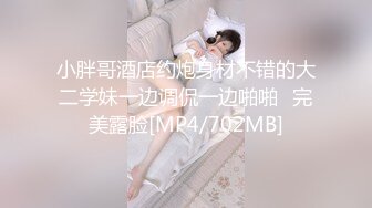 小胖哥酒店约炮身材不错的大二学妹一边调侃一边啪啪⭐完美露脸[MP4/702MB]