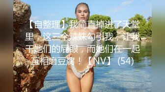 【自整理】我简直掉进了天堂里，这三个辣妹勾引我，让我干她们的屁眼，而她们在一起互相磨豆腐！【NV】 (54)