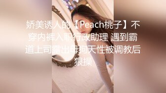 娇美诱人的【Peach桃子】不穿内裤入职行政助理 遇到霸道上司露出母狗天性被调教后狠操