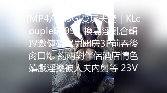 [MP4/14.3G]愛玩夫妻｜KLcouple6699｜換妻淫亂合輯Ⅳ邀健碩單男開房3P前吞後肏口爆 約兩對伴侶酒店情色嬉戲淫樂被人夫內射等 23V