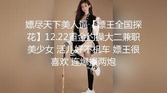 嫖尽天下美人逼【嫖王全国探花】12.22重金约操大二兼职美少女 活儿好不机车 嫖王很喜欢 连爆操两炮