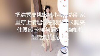 把清秀高挑嫩嫩小美女约到家里穿上情趣学生制服大长腿夹住腰部 肉棒与逼穴碰撞啪啪湿漉漉狂插猛操