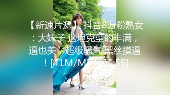 【新速片遞】 抖音8万粉熟女：大妹子 这坦克型的丰满，逼也美，超级骚气 黑丝摸逼！[41M/MP4/04:55]