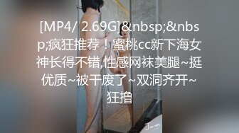 [MP4/ 2.69G]&nbsp;&nbsp;疯狂推荐！蜜桃cc新下海女神长得不错,性感网袜美腿~挺优质~被干废了~双洞齐开~狂撸