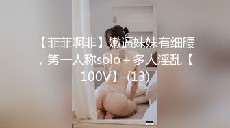 【菲菲啊非】嫩逼妹妹有细腰，第一人称solo＋多人淫乱【100V】 (13)